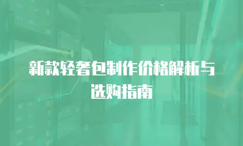 新款轻奢包制作价格解析与选购指南