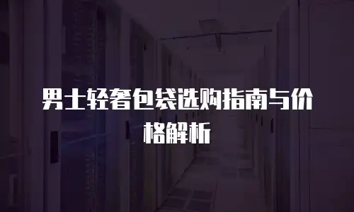 男士轻奢包袋选购指南与价格解析