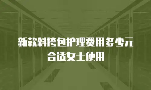 新款斜挎包护理费用多少元合适女士使用