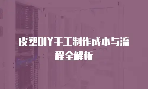 皮塑DIY手工制作成本与流程全解析