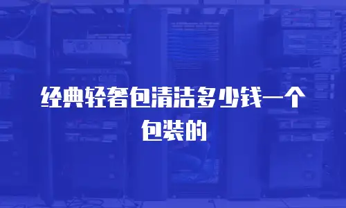经典轻奢包清洁多少钱一个包装的