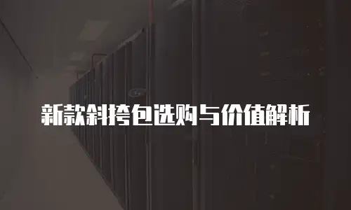 新款斜挎包选购与价值解析