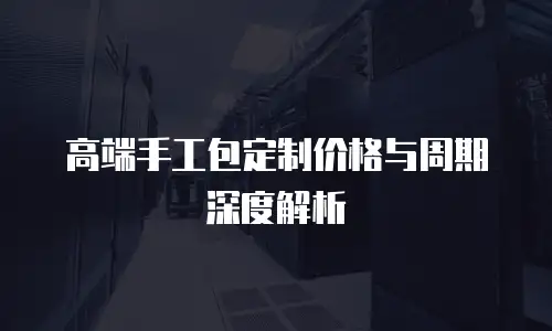 高端手工包定制价格与周期深度解析