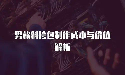 男款斜挎包制作成本与价值解析