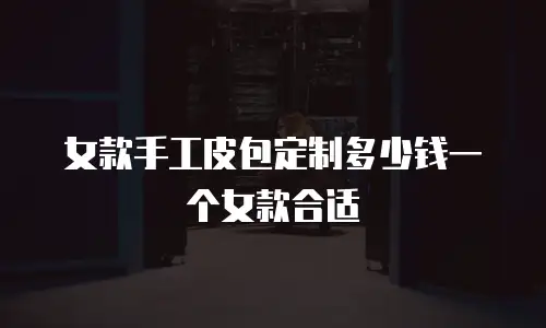 女款手工皮包定制多少钱一个女款合适