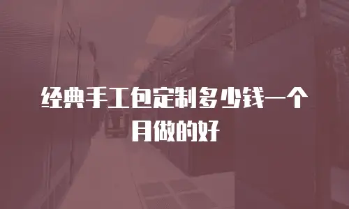 经典手工包定制多少钱一个月做的好