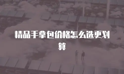 精品手拿包价格怎么选更划算