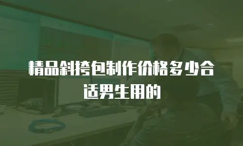 精品斜挎包制作价格多少合适男生用的