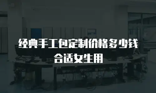 经典手工包定制价格多少钱合适女生用