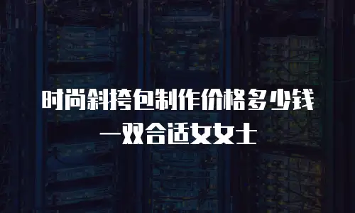 时尚斜挎包制作价格多少钱一双合适女女士