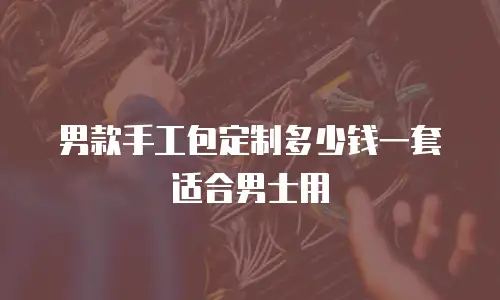 男款手工包定制多少钱一套适合男士用