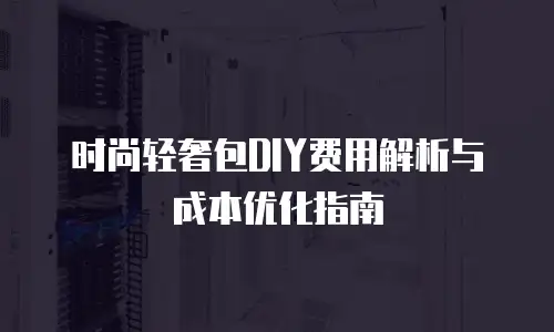 时尚轻奢包DIY费用解析与成本优化指南