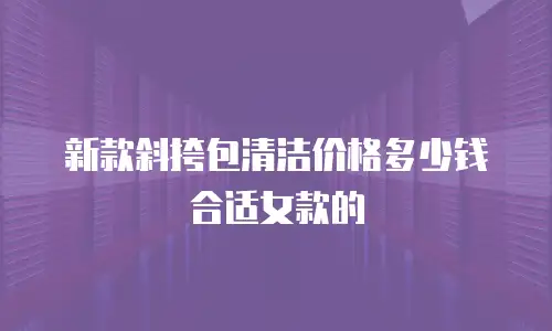 新款斜挎包清洁价格多少钱合适女款的