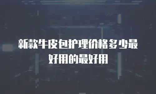 新款牛皮包护理价格多少最好用的最好用