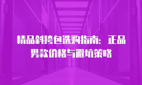 精品斜挎包选购指南：正品男款价格与避坑策略