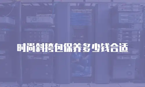 时尚斜挎包保养多少钱合适
