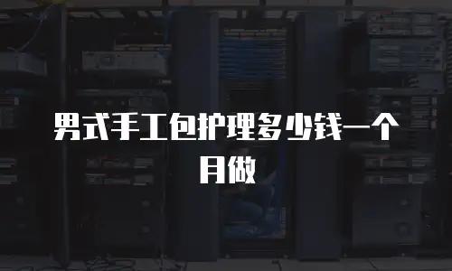 男式手工包护理多少钱一个月做
