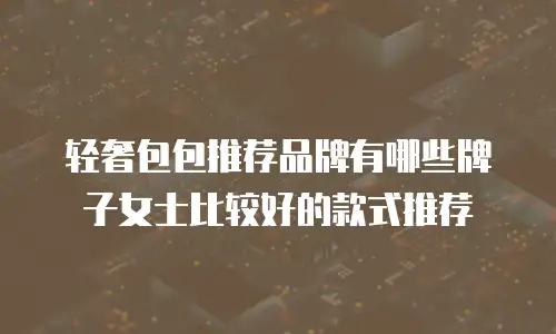 轻奢包包推荐品牌有哪些牌子女士比较好的款式推荐