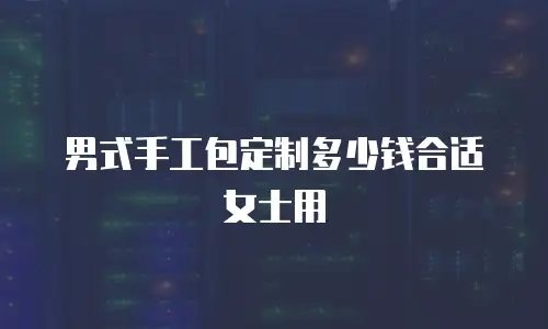 男式手工包定制多少钱合适女士用