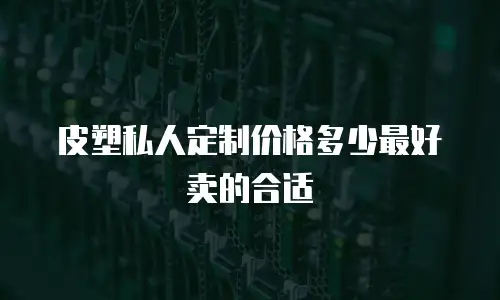 皮塑私人定制价格多少最好卖的合适