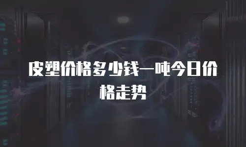 皮塑价格多少钱一吨今日价格走势
