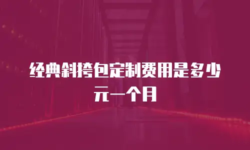 经典斜挎包定制费用是多少元一个月