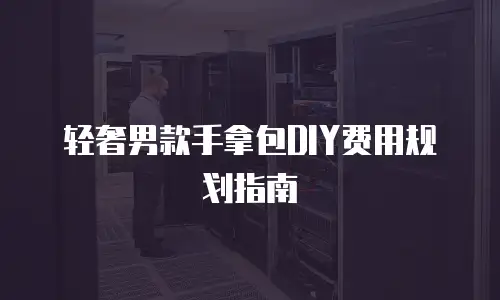 轻奢男款手拿包DIY费用规划指南