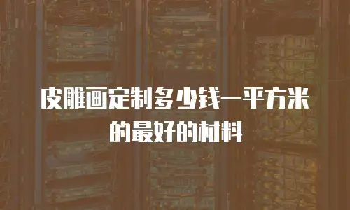 皮雕画定制多少钱一平方米的最好的材料