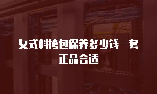 女式斜挎包保养多少钱一套正品合适
