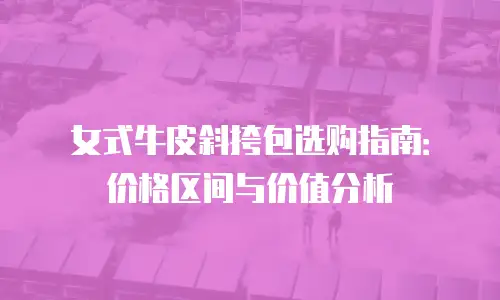 女式牛皮斜挎包选购指南：价格区间与价值分析