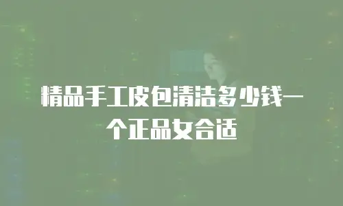 精品手工皮包清洁多少钱一个正品女合适