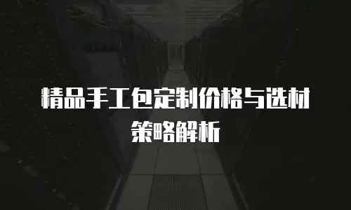 精品手工包定制价格与选材策略解析