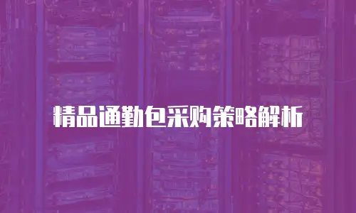 精品通勤包采购策略解析