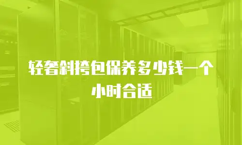 轻奢斜挎包保养多少钱一个小时合适