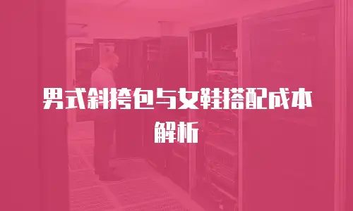 男式斜挎包与女鞋搭配成本解析