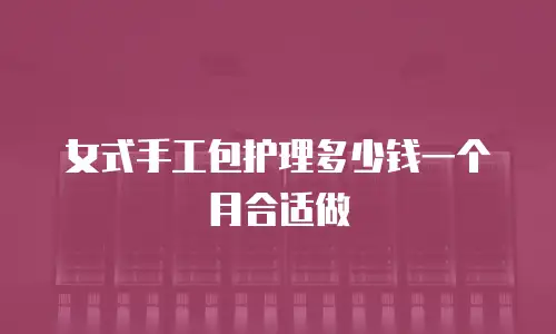 女式手工包护理多少钱一个月合适做