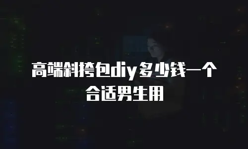 高端斜挎包diy多少钱一个合适男生用