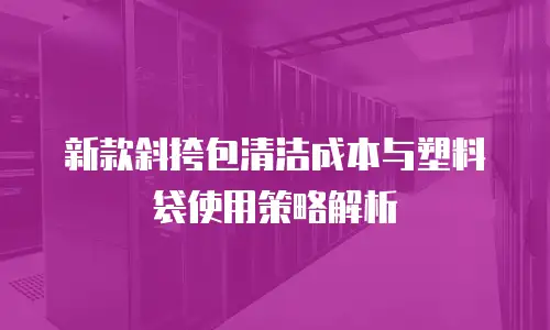 新款斜挎包清洁成本与塑料袋使用策略解析