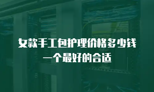 女款手工包护理价格多少钱一个最好的合适