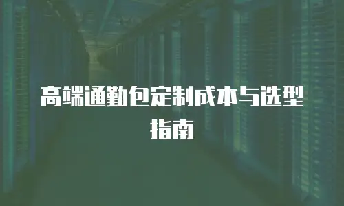 高端通勤包定制成本与选型指南
