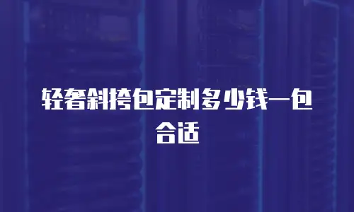 轻奢斜挎包定制多少钱一包合适