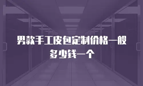 男款手工皮包定制价格一般多少钱一个