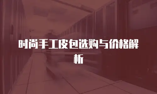 时尚手工皮包选购与价格解析