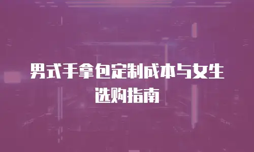 男式手拿包定制成本与女生选购指南