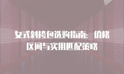 女式斜挎包选购指南：价格区间与实用匹配策略