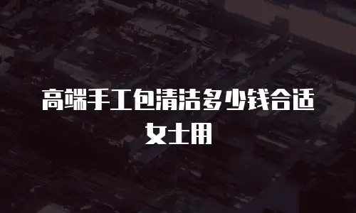 高端手工包清洁多少钱合适女士用
