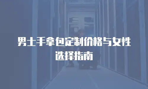 男士手拿包定制价格与女性选择指南