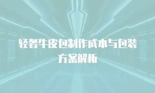 轻奢牛皮包制作成本与包装方案解析