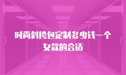 时尚斜挎包定制多少钱一个女款的合适