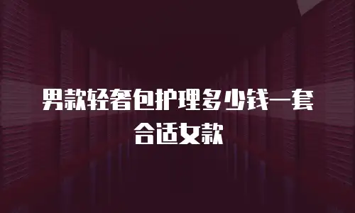 男款轻奢包护理多少钱一套合适女款